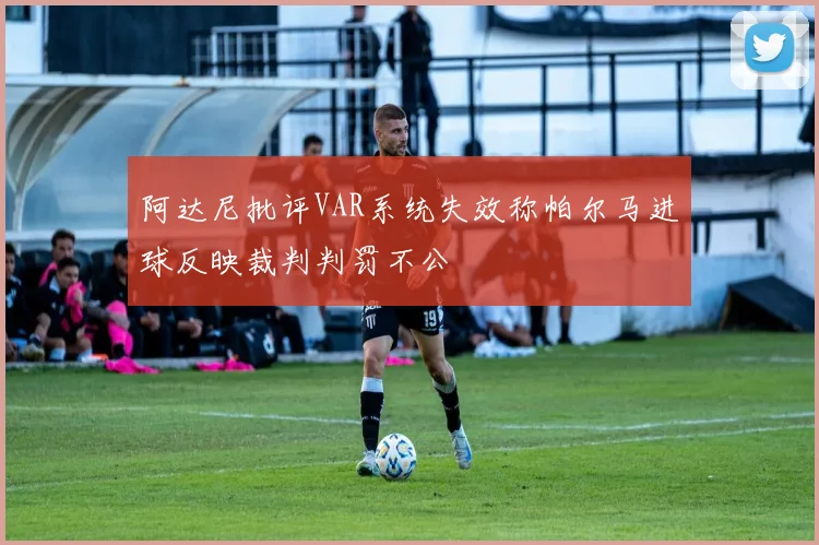 阿达尼批评VAR系统失效称帕尔马进球反映裁判判罚不公