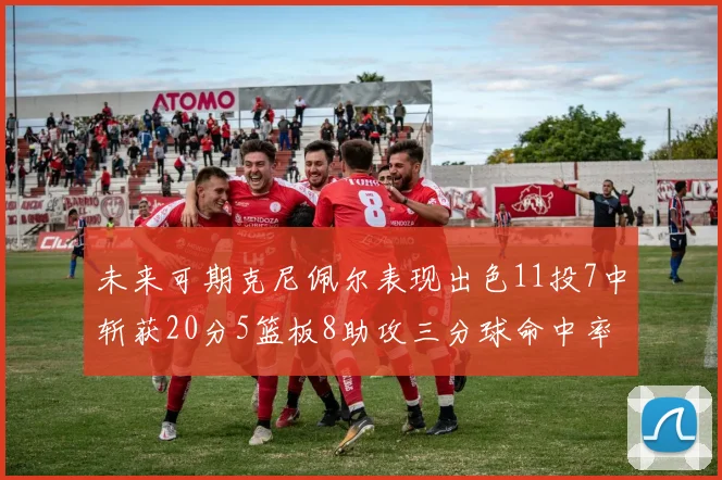 未来可期克尼佩尔表现出色11投7中斩获20分5篮板8助攻三分球命中率高达57