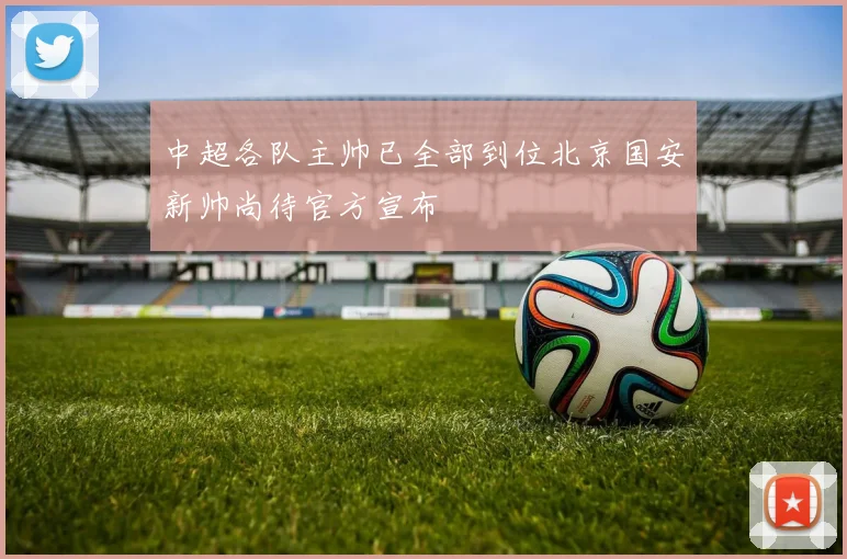 中超各队主帅已全部到位北京国安新帅尚待官方宣布