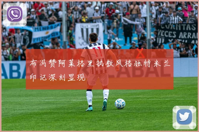 布冯赞阿莱格里执教风格独特米兰印记深刻显现