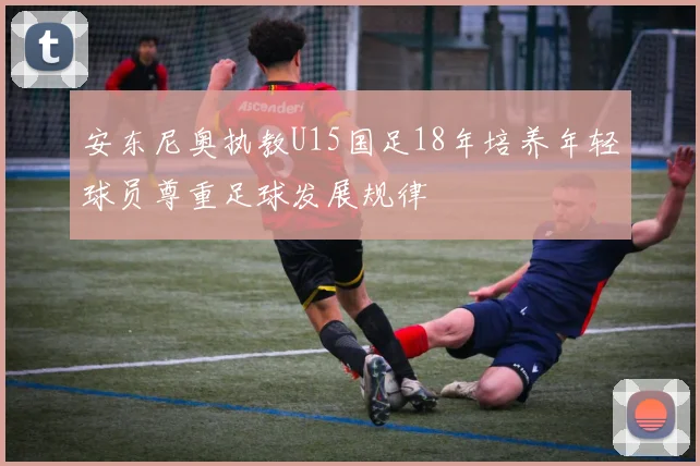 安东尼奥执教U15国足18年培养年轻球员尊重足球发展规律