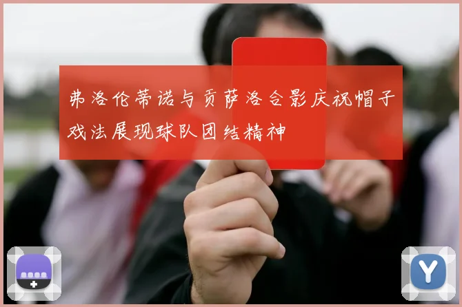 弗洛伦蒂诺与贡萨洛合影庆祝帽子戏法展现球队团结精神