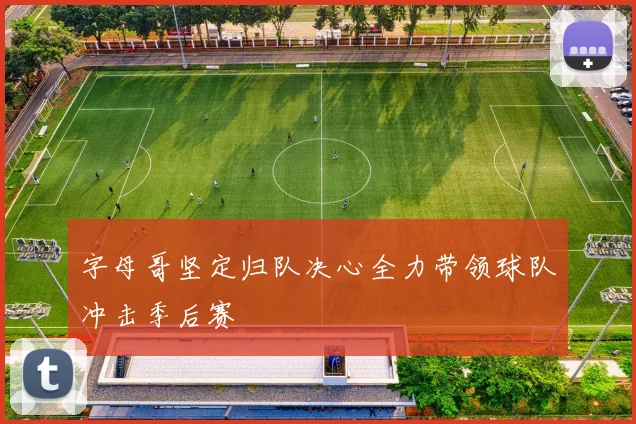 字母哥坚定归队决心全力带领球队冲击季后赛