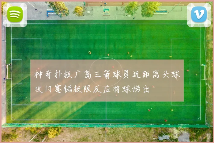 神奇扑救广岛三箭球员近距离头球攻门蹇韬极限反应将球捞出