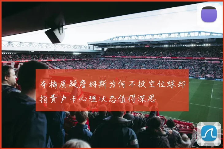夸梅质疑詹姆斯为何不投空位球却指责卢卡心理状态值得深思