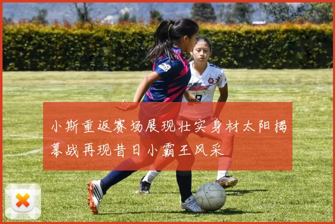 小斯重返赛场展现壮实身材太阳揭幕战再现昔日小霸王风采