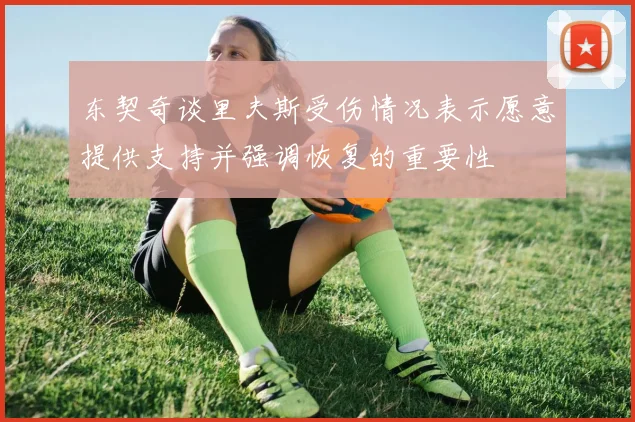 东契奇谈里夫斯受伤情况表示愿意提供支持并强调恢复的重要性
