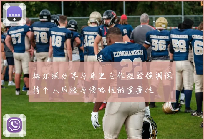 梅尔顿分享与库里合作经验强调保持个人风格与侵略性的重要性