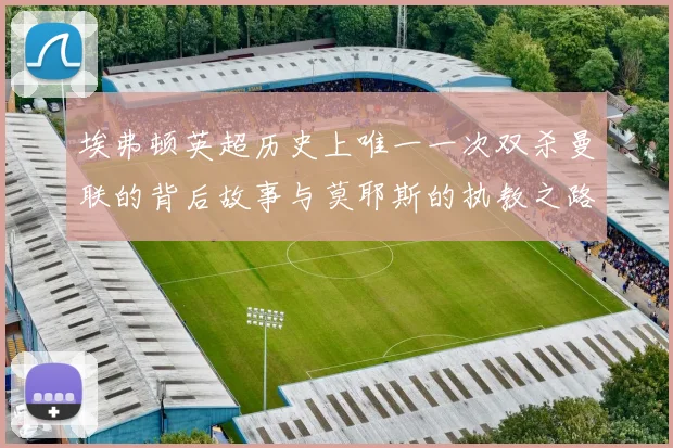 埃弗顿英超历史上唯一一次双杀曼联的背后故事与莫耶斯的执教之路