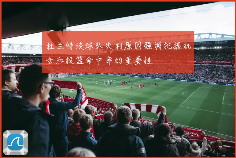 杜兰特谈球队失利原因强调把握机会和投篮命中率的重要性