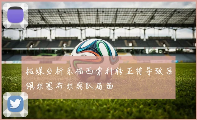 拓媒分析乐福西索科转正将导致吕佩尔塞布尔离队局面