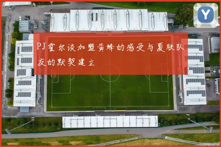 PJ霍尔谈加盟黄蜂的感受与夏联队友的默契建立