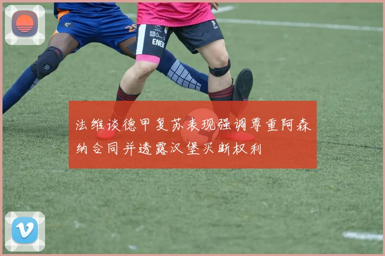 法维谈德甲复苏表现强调尊重阿森纳合同并透露汉堡买断权利