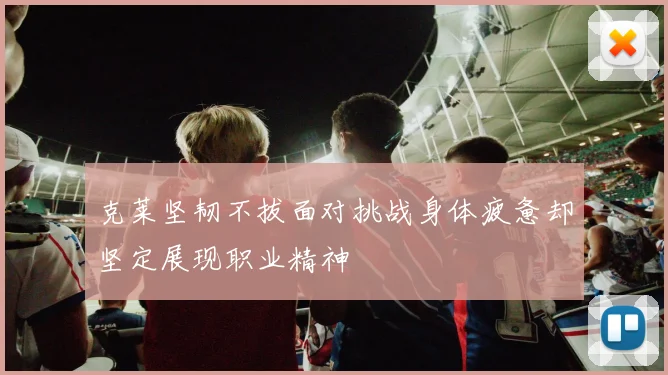 克莱坚韧不拔面对挑战身体疲惫却坚定展现职业精神