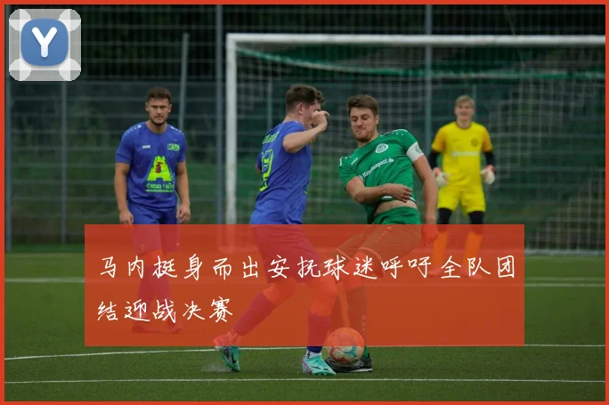 马内挺身而出安抚球迷呼吁全队团结迎战决赛