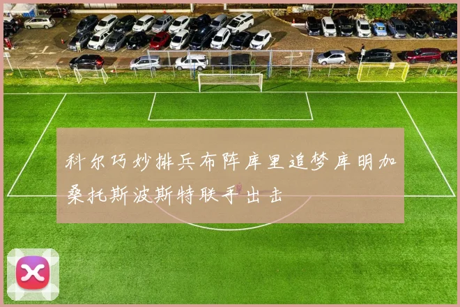 科尔巧妙排兵布阵库里追梦库明加桑托斯波斯特联手出击