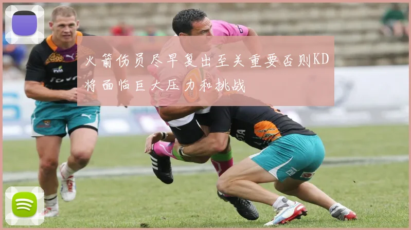 火箭伤员尽早复出至关重要否则KD将面临巨大压力和挑战