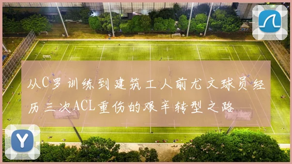 从C罗训练到建筑工人前尤文球员经历三次ACL重伤的艰辛转型之路