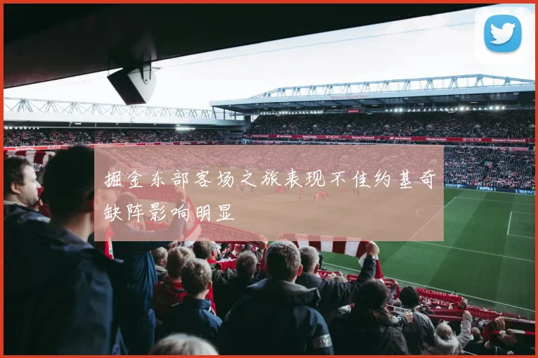 掘金东部客场之旅表现不佳约基奇缺阵影响明显