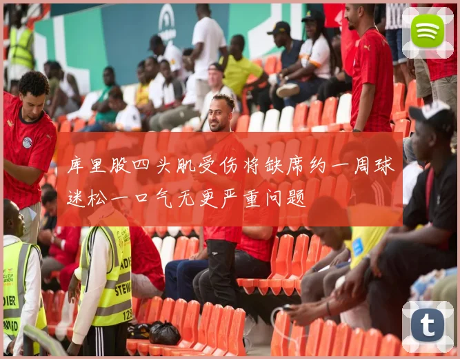 库里股四头肌受伤将缺席约一周球迷松一口气无更严重问题