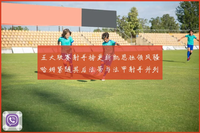 五大联赛射手榜更新凯恩独领风骚哈姆紧随其后法蒂与法甲射手并列第一