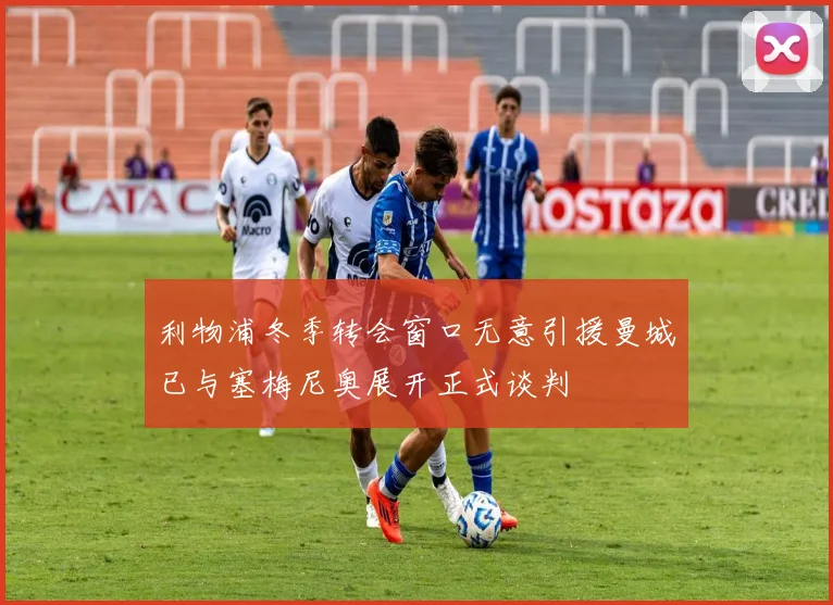 利物浦冬季转会窗口无意引援曼城已与塞梅尼奥展开正式谈判