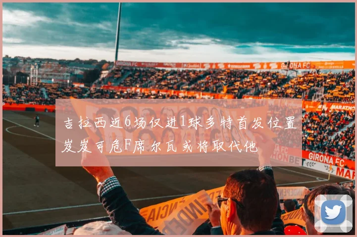 吉拉西近6场仅进1球多特首发位置岌岌可危F席尔瓦或将取代他