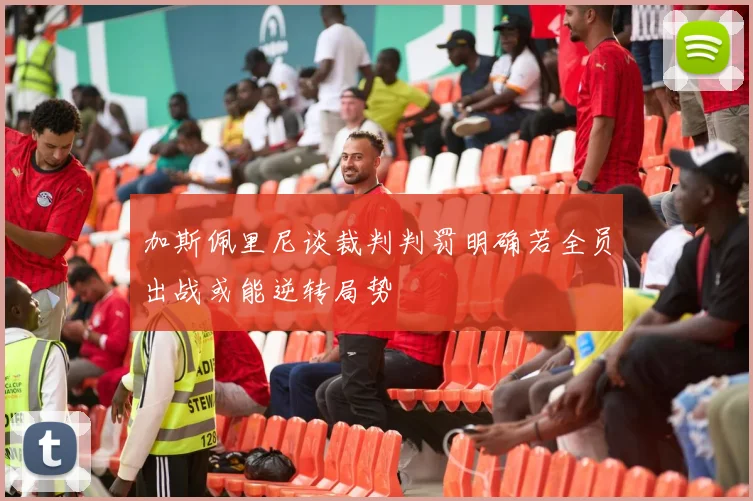 加斯佩里尼谈裁判判罚明确若全员出战或能逆转局势