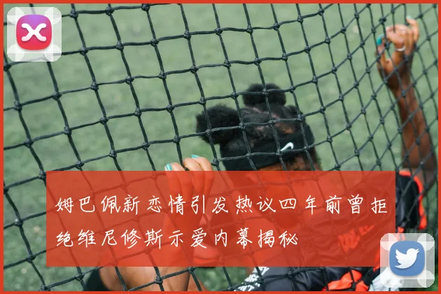 姆巴佩新恋情引发热议四年前曾拒绝维尼修斯示爱内幕揭秘