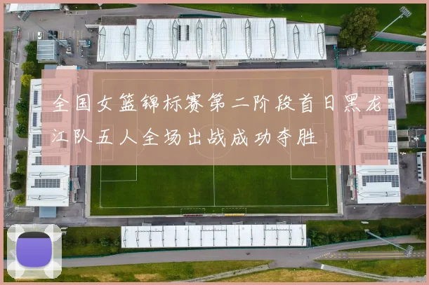 全国女篮锦标赛第二阶段首日黑龙江队五人全场出战成功夺胜