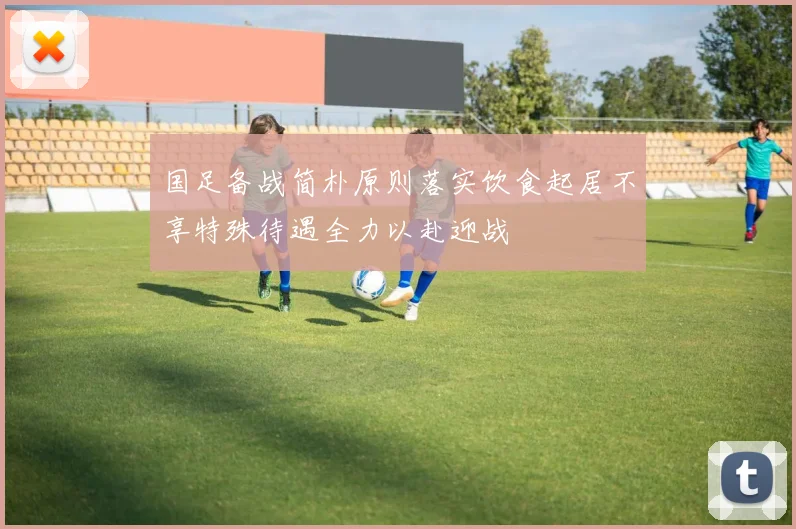 国足备战简朴原则落实饮食起居不享特殊待遇全力以赴迎战