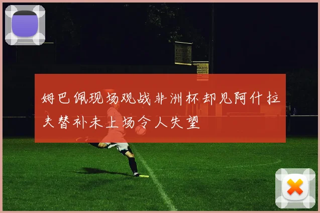 姆巴佩现场观战非洲杯却见阿什拉夫替补未上场令人失望