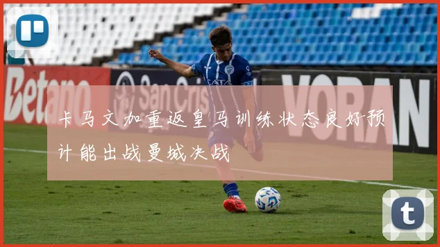 卡马文加重返皇马训练状态良好预计能出战曼城决战