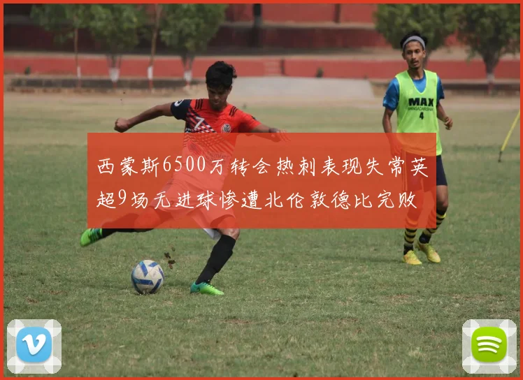 西蒙斯6500万转会热刺表现失常英超9场无进球惨遭北伦敦德比完败