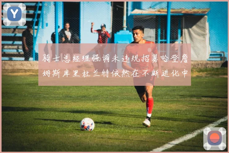 骑士总经理强调未违规招募哈登詹姆斯库里杜兰特依然在不断进化中