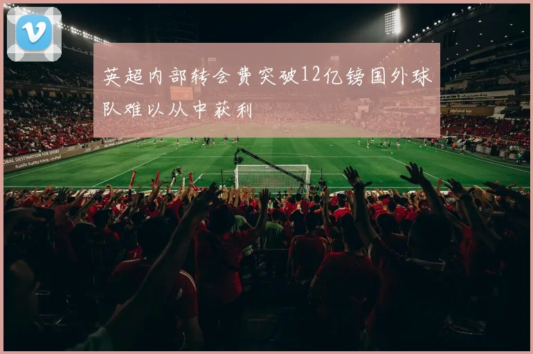 英超内部转会费突破12亿镑国外球队难以从中获利