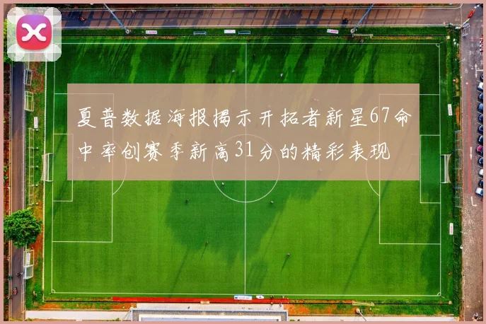 夏普数据海报揭示开拓者新星67命中率创赛季新高31分的精彩表现