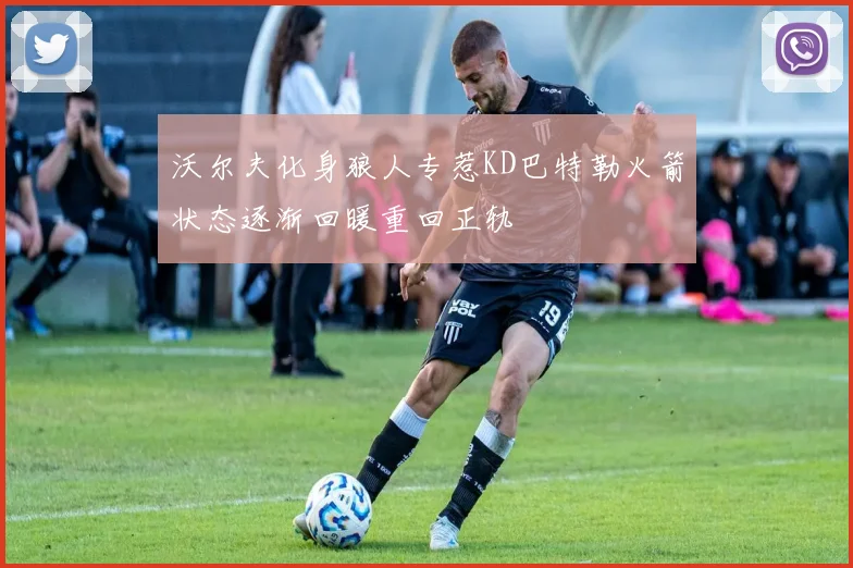 沃尔夫化身狼人专惹KD巴特勒火箭状态逐渐回暖重回正轨