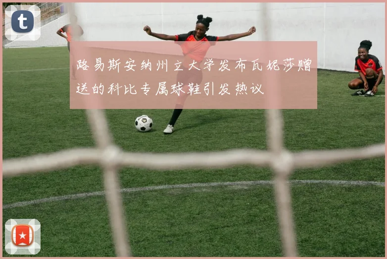 路易斯安纳州立大学发布瓦妮莎赠送的科比专属球鞋引发热议