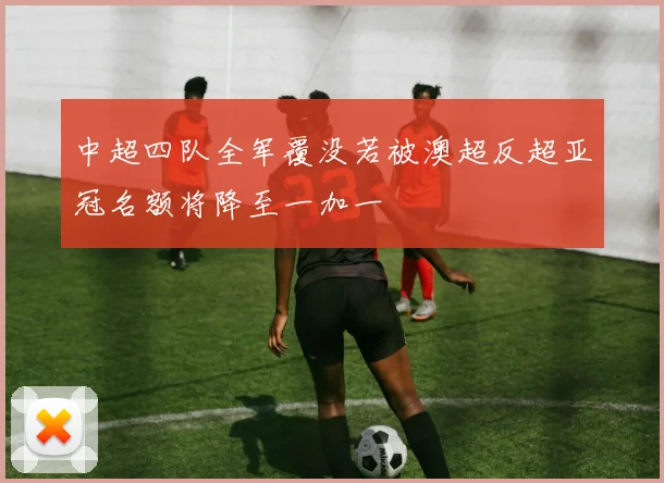 中超四队全军覆没若被澳超反超亚冠名额将降至一加一