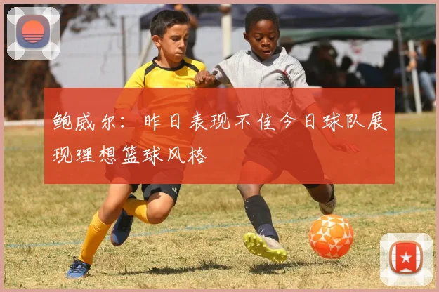 鲍威尔：昨日表现不佳今日球队展现理想篮球风格