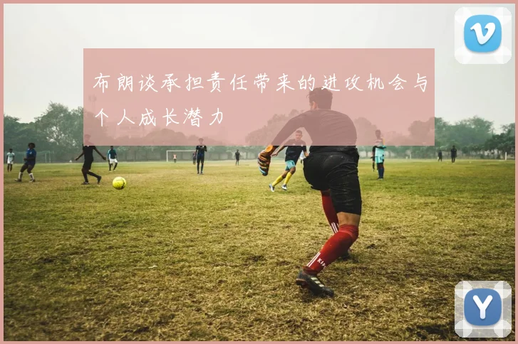 布朗谈承担责任带来的进攻机会与个人成长潜力