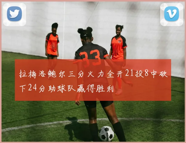 拉梅洛鲍尔三分火力全开21投8中砍下24分助球队赢得胜利