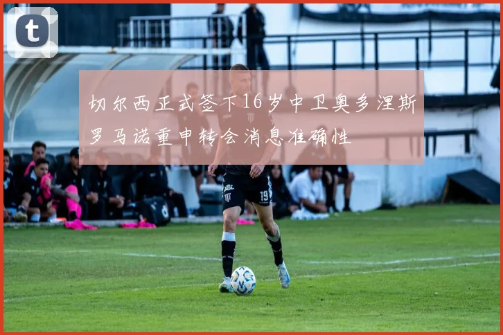 切尔西正式签下16岁中卫奥多涅斯罗马诺重申转会消息准确性