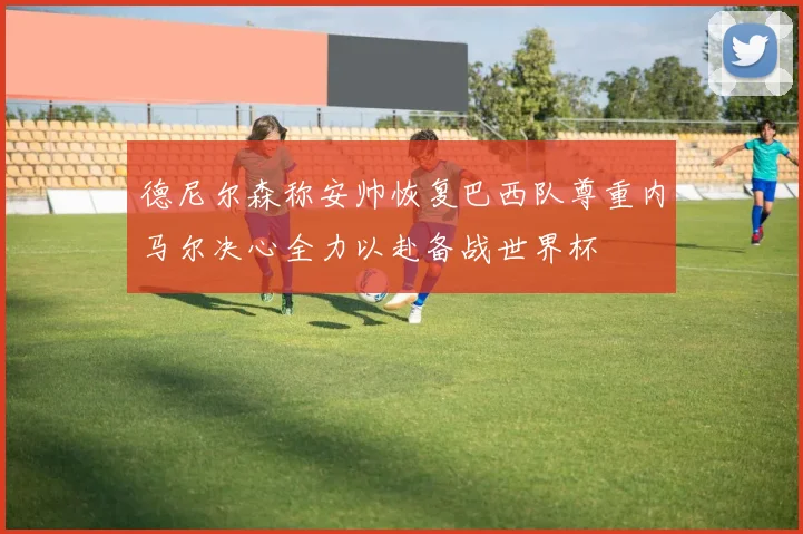 德尼尔森称安帅恢复巴西队尊重内马尔决心全力以赴备战世界杯