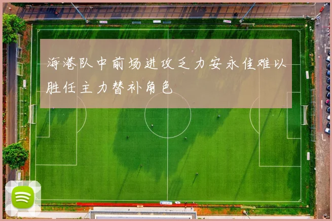海港队中前场进攻乏力安永佳难以胜任主力替补角色