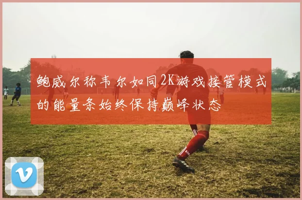 鲍威尔称韦尔如同2K游戏接管模式的能量条始终保持巅峰状态