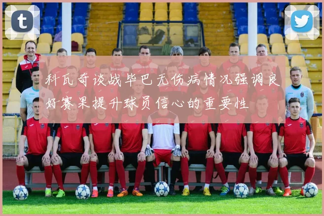科瓦奇谈战毕巴无伤病情况强调良好赛果提升球员信心的重要性