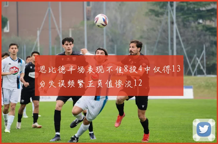 恩比德半场表现不佳8投4中仅得13分失误频繁正负值惨淡12