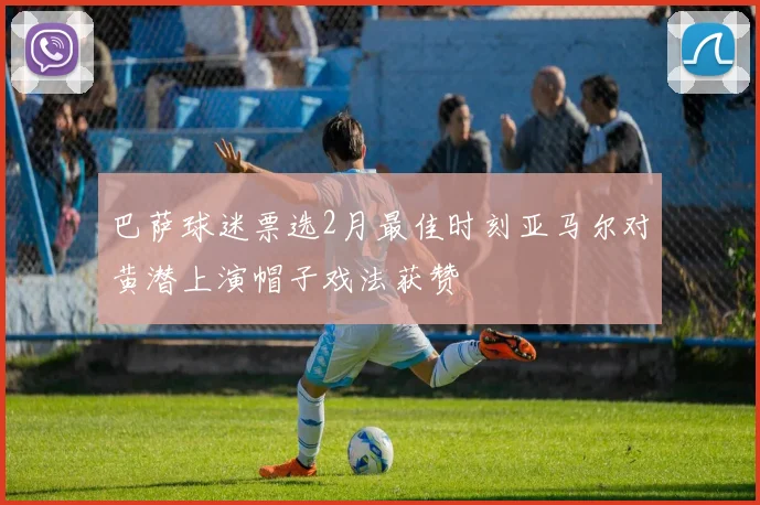 巴萨球迷票选2月最佳时刻亚马尔对黄潜上演帽子戏法获赞